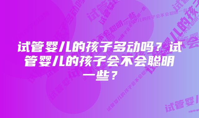 试管婴儿的孩子多动吗？试管婴儿的孩子会不会聪明一些？