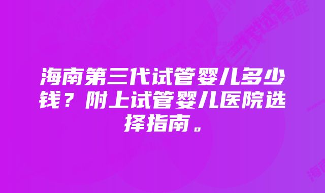 海南第三代试管婴儿多少钱？附上试管婴儿医院选择指南。