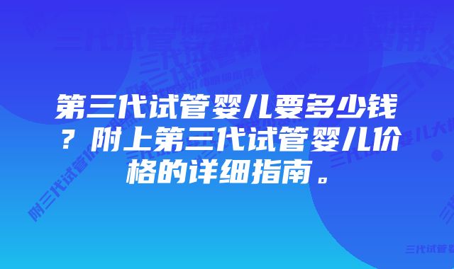 第三代试管婴儿要多少钱？附上第三代试管婴儿价格的详细指南。