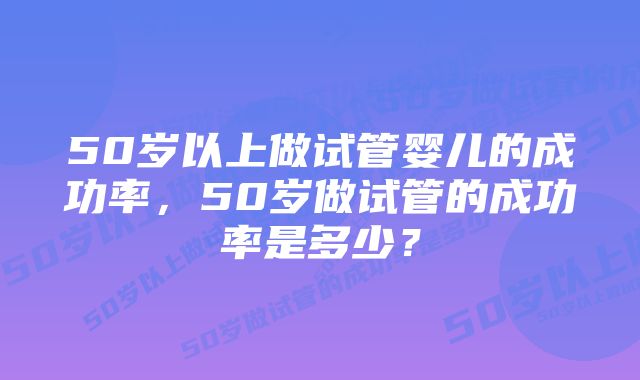 50岁以上做试管婴儿的成功率，50岁做试管的成功率是多少？