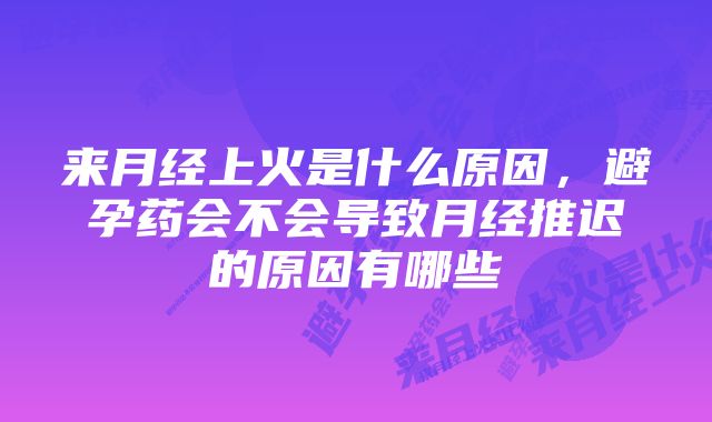 来月经上火是什么原因，避孕药会不会导致月经推迟的原因有哪些