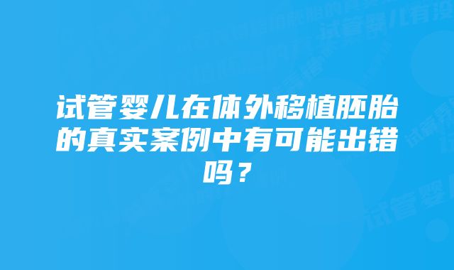 试管婴儿在体外移植胚胎的真实案例中有可能出错吗？