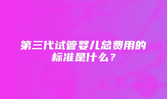 第三代试管婴儿总费用的标准是什么？