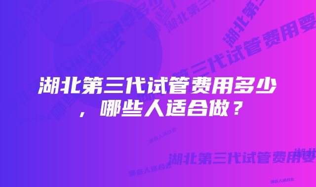 湖北第三代试管费用多少，哪些人适合做？