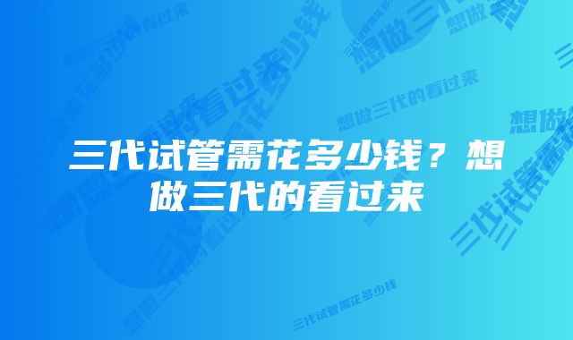 三代试管需花多少钱？想做三代的看过来