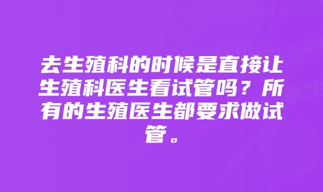 去生殖科的时候是直接让生殖科医生看试管吗？所有的生殖医生都要求做试管。