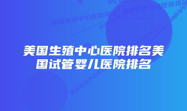 美国生殖中心医院排名美国试管婴儿医院排名