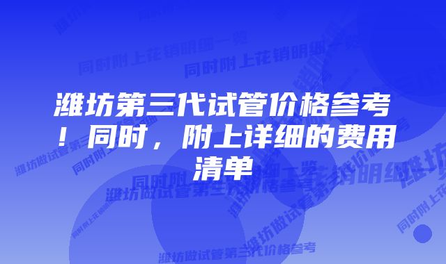 潍坊第三代试管价格参考！同时，附上详细的费用清单