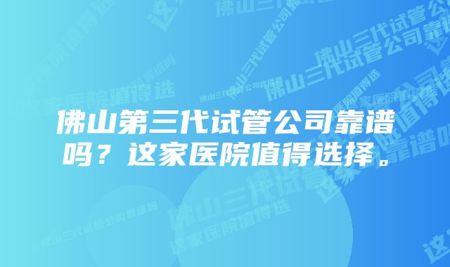 佛山第三代试管公司靠谱吗？这家医院值得选择。