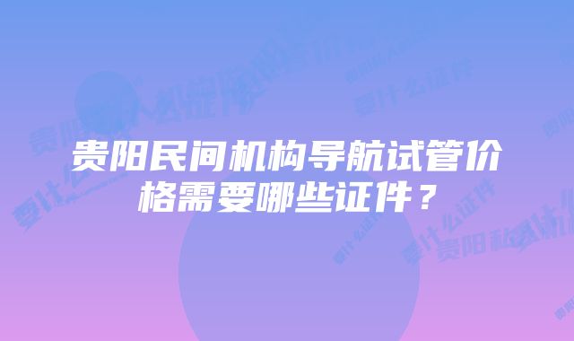 贵阳民间机构导航试管价格需要哪些证件？