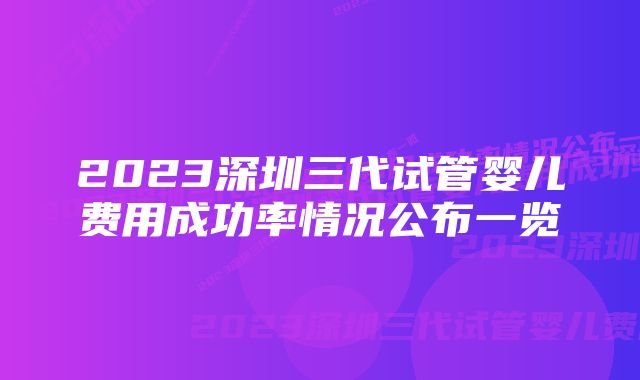 2023深圳三代试管婴儿费用成功率情况公布一览