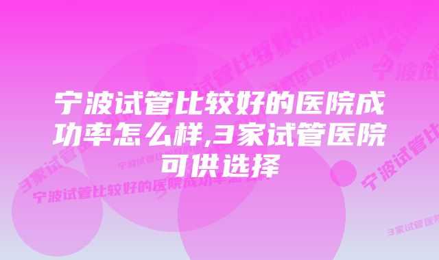 宁波试管比较好的医院成功率怎么样,3家试管医院可供选择