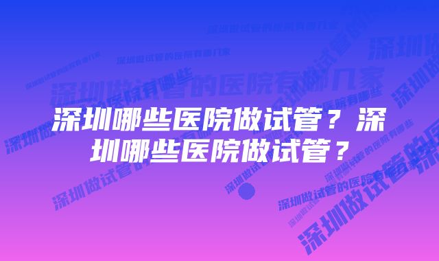 深圳哪些医院做试管？深圳哪些医院做试管？