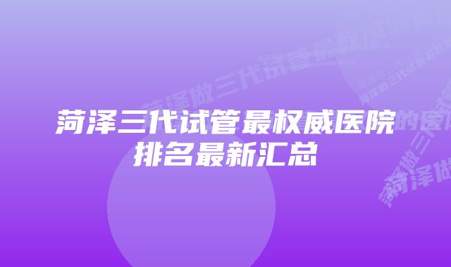 菏泽三代试管最权威医院排名最新汇总