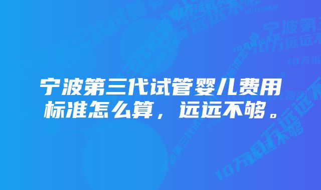 宁波第三代试管婴儿费用标准怎么算，远远不够。