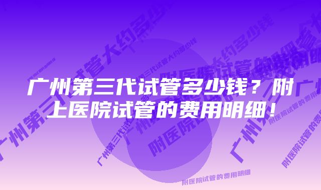 广州第三代试管多少钱？附上医院试管的费用明细！