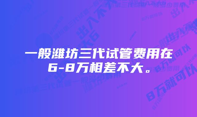 一般潍坊三代试管费用在6-8万相差不大。