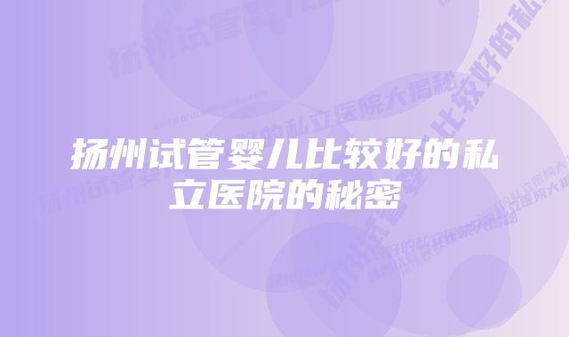 扬州试管婴儿比较好的私立医院的秘密