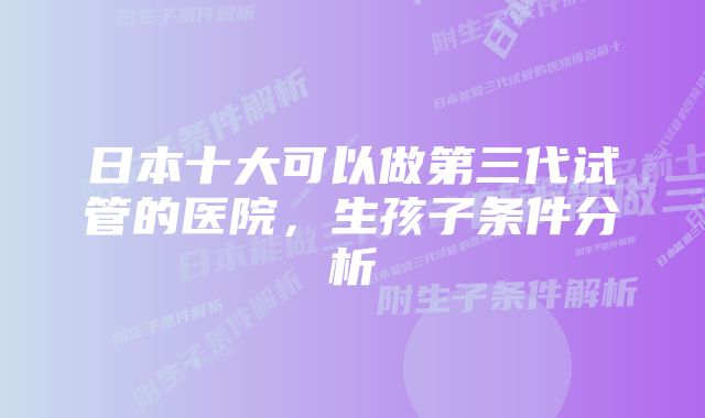 日本十大可以做第三代试管的医院，生孩子条件分析