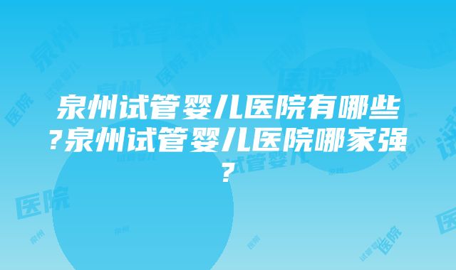 泉州试管婴儿医院有哪些?泉州试管婴儿医院哪家强?