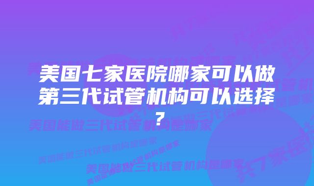 美国七家医院哪家可以做第三代试管机构可以选择？