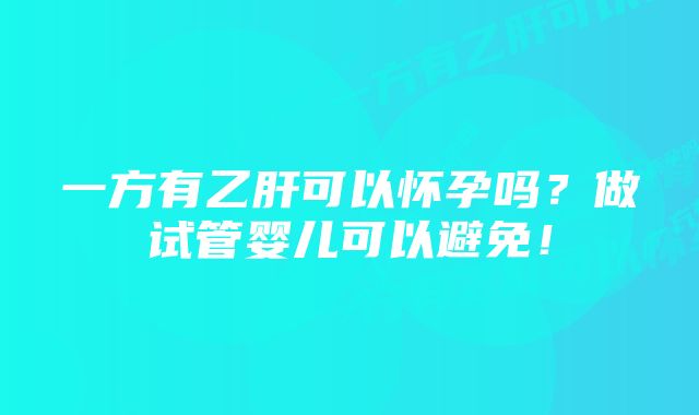 一方有乙肝可以怀孕吗？做试管婴儿可以避免！