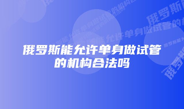 俄罗斯能允许单身做试管的机构合法吗