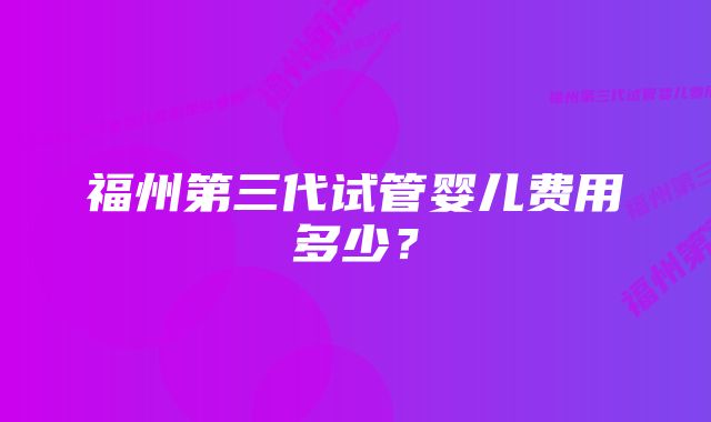 福州第三代试管婴儿费用多少？