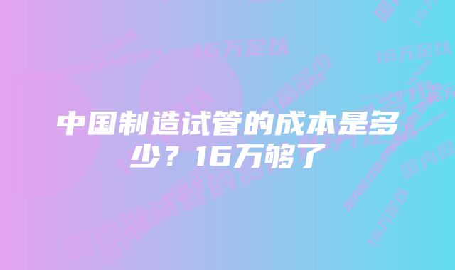 中国制造试管的成本是多少？16万够了