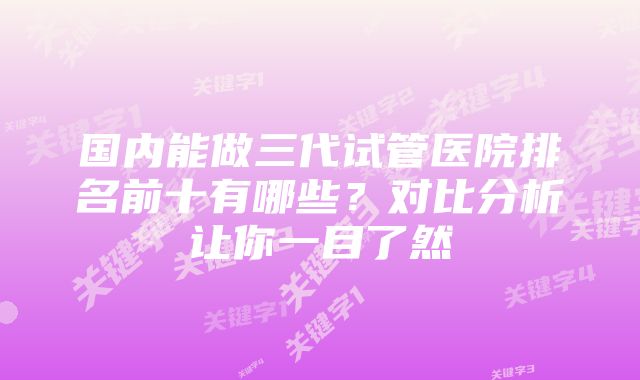 国内能做三代试管医院排名前十有哪些？对比分析让你一目了然