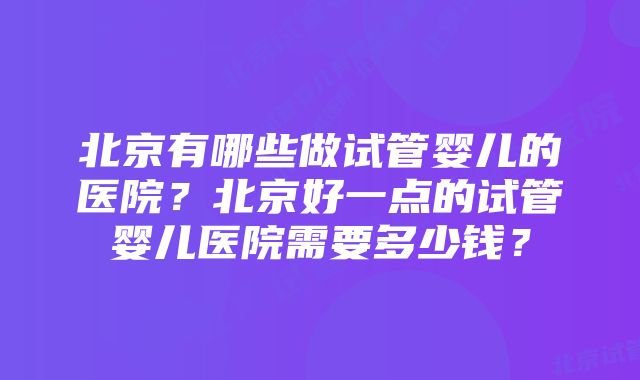 北京有哪些做试管婴儿的医院？北京好一点的试管婴儿医院需要多少钱？