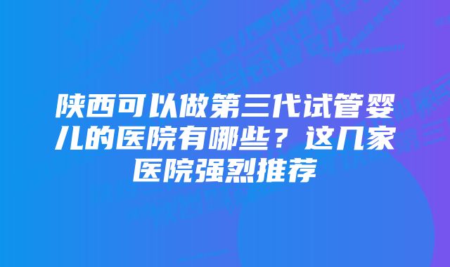 陕西可以做第三代试管婴儿的医院有哪些？这几家医院强烈推荐