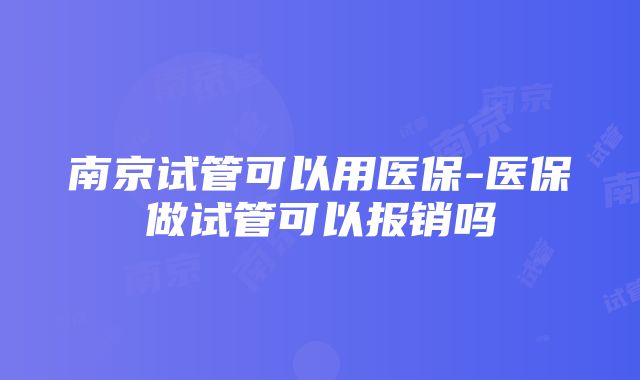 南京试管可以用医保-医保做试管可以报销吗