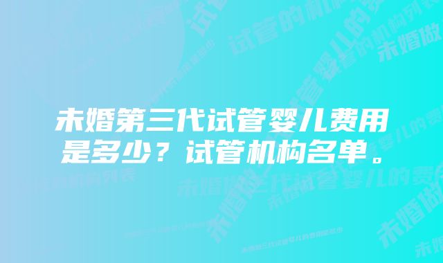 未婚第三代试管婴儿费用是多少？试管机构名单。