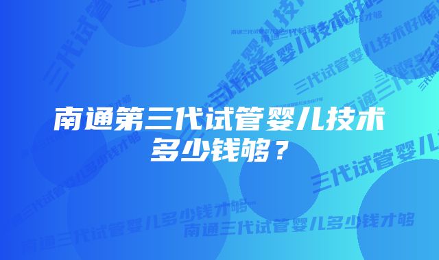 南通第三代试管婴儿技术多少钱够？