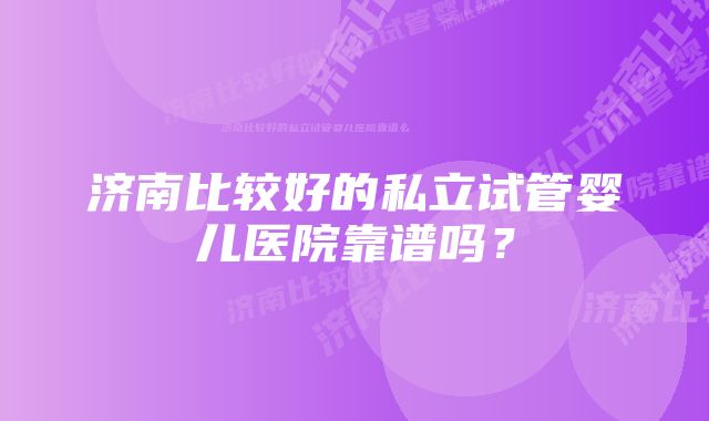 济南比较好的私立试管婴儿医院靠谱吗？