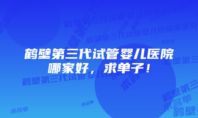 鹤壁第三代试管婴儿医院哪家好，求单子！