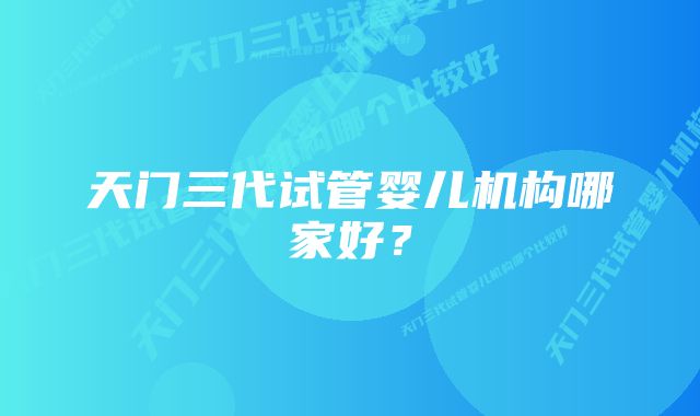 天门三代试管婴儿机构哪家好？