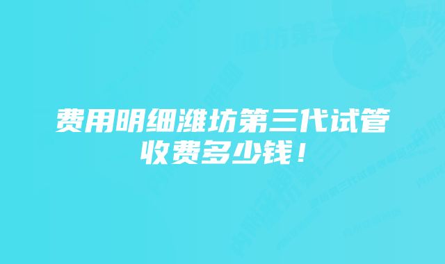 费用明细潍坊第三代试管收费多少钱！