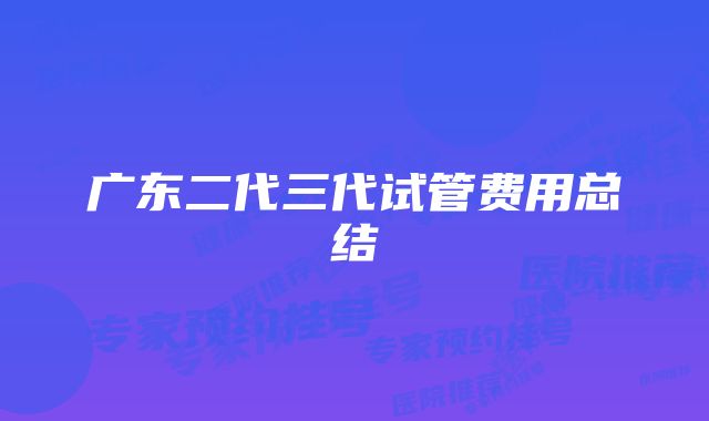 广东二代三代试管费用总结