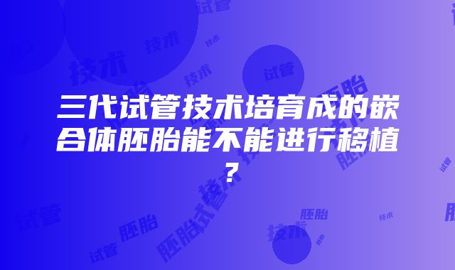 三代试管技术培育成的嵌合体胚胎能不能进行移植？