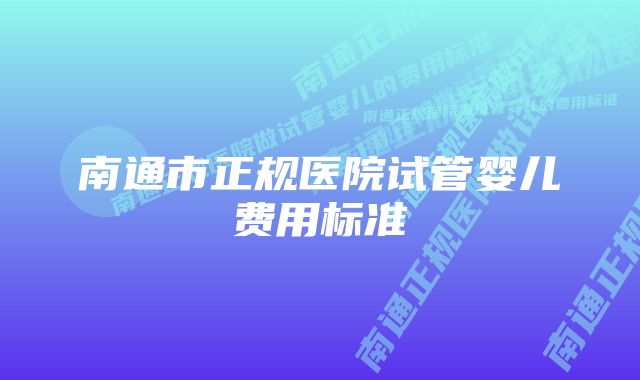 南通市正规医院试管婴儿费用标准