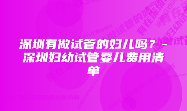 深圳有做试管的妇儿吗？-深圳妇幼试管婴儿费用清单