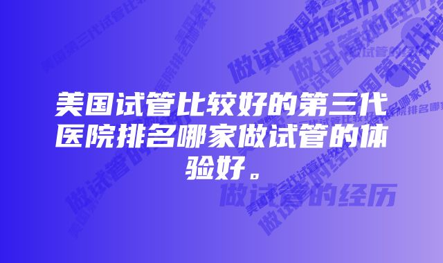 美国试管比较好的第三代医院排名哪家做试管的体验好。