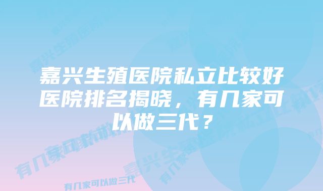 嘉兴生殖医院私立比较好医院排名揭晓，有几家可以做三代？