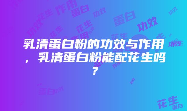 乳清蛋白粉的功效与作用，乳清蛋白粉能配花生吗？