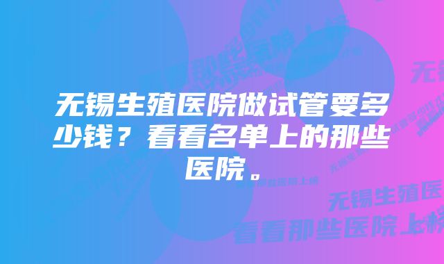 无锡生殖医院做试管要多少钱？看看名单上的那些医院。