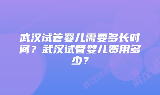 武汉试管婴儿需要多长时间？武汉试管婴儿费用多少？