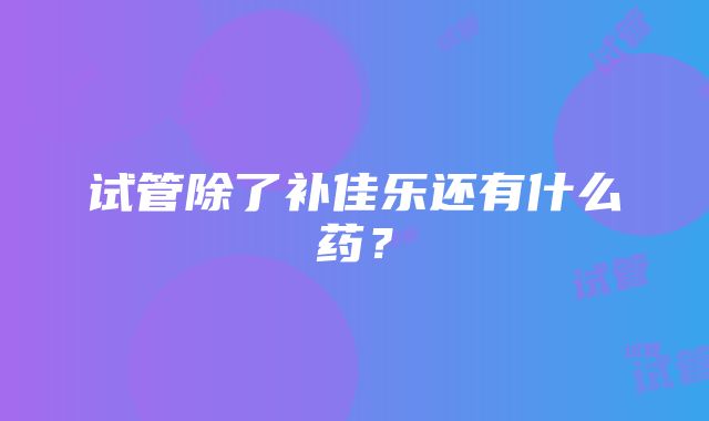 试管除了补佳乐还有什么药？