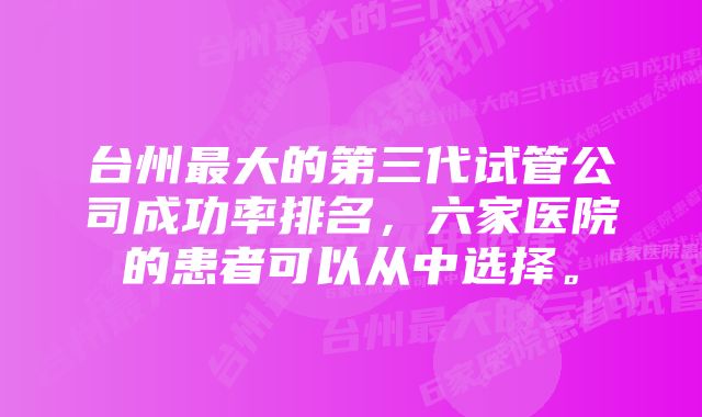 台州最大的第三代试管公司成功率排名，六家医院的患者可以从中选择。